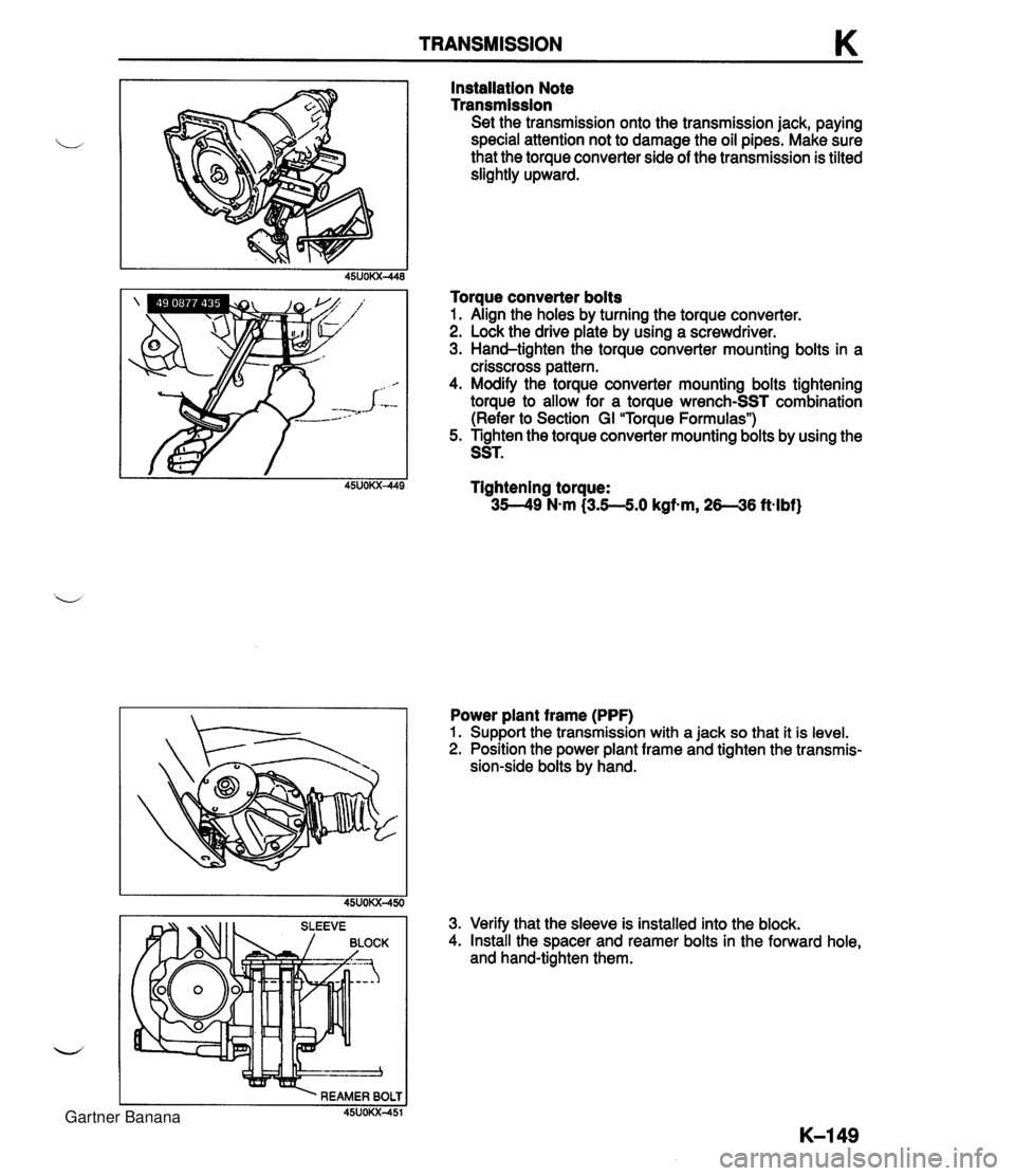 MAZDA MX-5 1994 Repair Manual TRANSMISSION K Installation Note Transmission Set the transmission onto the transmission jack, paying special attention not to damage the oil pipes. Make sure that the torque converter side of the tra MAZDA MX-5 1994 Repair Manual TRANSMISSION K Installation Note Transmission Set the transmission onto the transmission jack, paying special attention not to damage the oil pipes. Make sure that the torque converter side of the tra