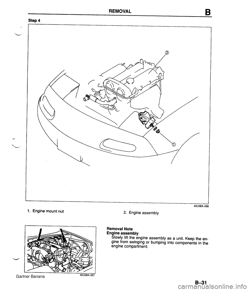 MAZDA MX-5 1994 Owners Guide REMOVAL B Step 4 1. Engine mount nut 2. Engine assembly Removal Note Engine assembly Slowly lift the engine assembly as a unit. Keep the en- gine from swinging or bumping into components in the engine MAZDA MX-5 1994 Owners Guide REMOVAL B Step 4 1. Engine mount nut 2. Engine assembly Removal Note Engine assembly Slowly lift the engine assembly as a unit. Keep the en- gine from swinging or bumping into components in the engine