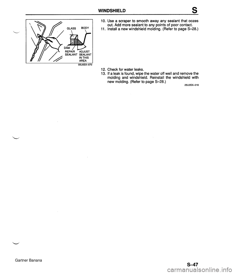 MAZDA MX-5 1994 Workshop Manual WINDSHIELD s 10. Use a scraper to smooth away any sealant that oozes out. Add more sealant to any points of poor contact. 11. Install a new windshield molding. (Refer to page S-28.) 12. Check for wate MAZDA MX-5 1994 Workshop Manual WINDSHIELD s 10. Use a scraper to smooth away any sealant that oozes out. Add more sealant to any points of poor contact. 11. Install a new windshield molding. (Refer to page S-28.) 12. Check for wate
