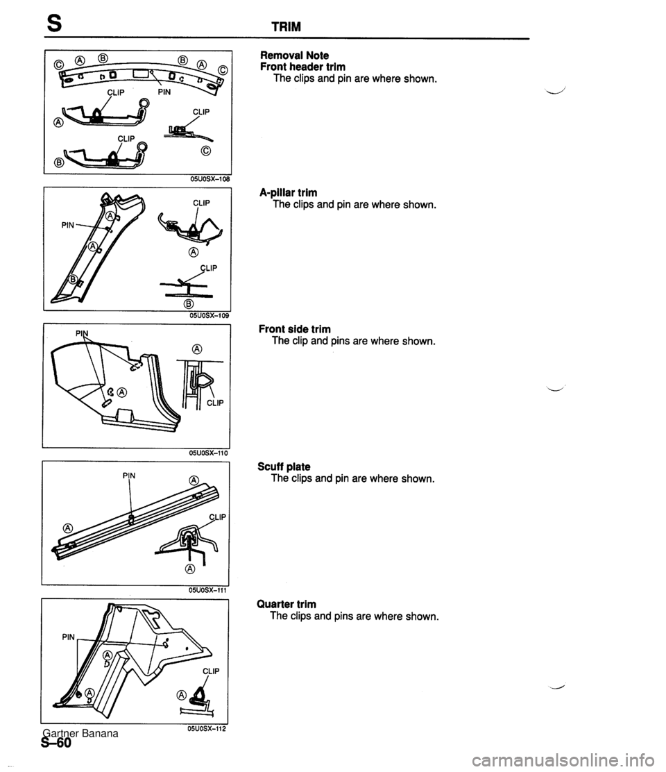 MAZDA MX-5 1994  Workshop Manual TRIM PIN m Removal Note Front header trim The clips and pin are where shown. A-pillar trim The clips and pin are where shown. Front side trim The clip and pins are where shown. Scuff plate The clips a
