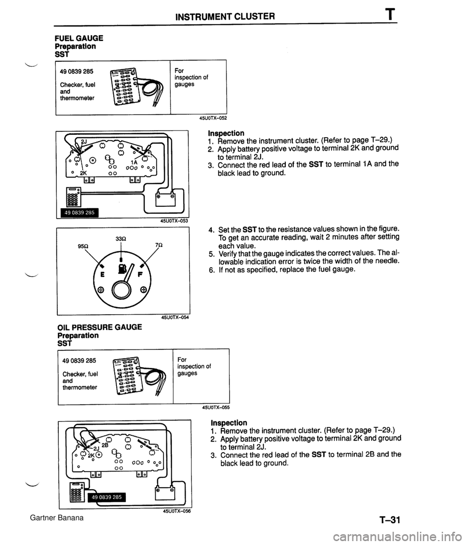 MAZDA MX-5 1994 User Guide INSTRUMENT CLUSTER T FUEL GAUGE Preparation SST f OIL PRESSURE GAUGE Preparation SST L lnspection 1. Remove the instrument cluster. (Refer to page T-29.) 2. Apply battery positive voltage to terminal MAZDA MX-5 1994 User Guide INSTRUMENT CLUSTER T FUEL GAUGE Preparation SST f OIL PRESSURE GAUGE Preparation SST L lnspection 1. Remove the instrument cluster. (Refer to page T-29.) 2. Apply battery positive voltage to terminal