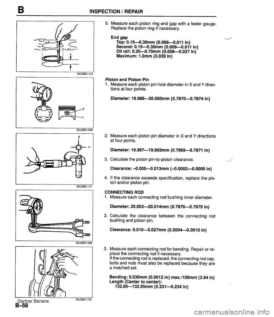 MAZDA MX-5 1994 Owners Manual INSPECTION I REPAIR 5. Measure each piston ring end gap with a feeler gauge. Replace the piston ring if necessary. End gap \-.l Top: 0.15--0.30mm (0.006--0.011 in) Second: 0.1 54.3Omm (0.006--0.011 in MAZDA MX-5 1994 Owners Manual INSPECTION I REPAIR 5. Measure each piston ring end gap with a feeler gauge. Replace the piston ring if necessary. End gap \-.l Top: 0.15--0.30mm (0.006--0.011 in) Second: 0.1 54.3Omm (0.006--0.011 in