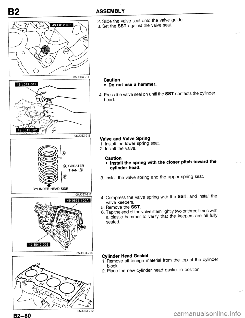 MAZDA PROTEGE 1992  Workshop Manual 62 ASSEMBLY 
I OWOBX-21! 
I CYLINDER HEAD SIDE 
05UOBX-2 
I 
05UOBX-21 6 
i 
17 
05UOBX-2 
2. Slide the valve seal onto the valve guide. 
3. Set the 
SST against the valve seal. 
Caution 
l Do not use