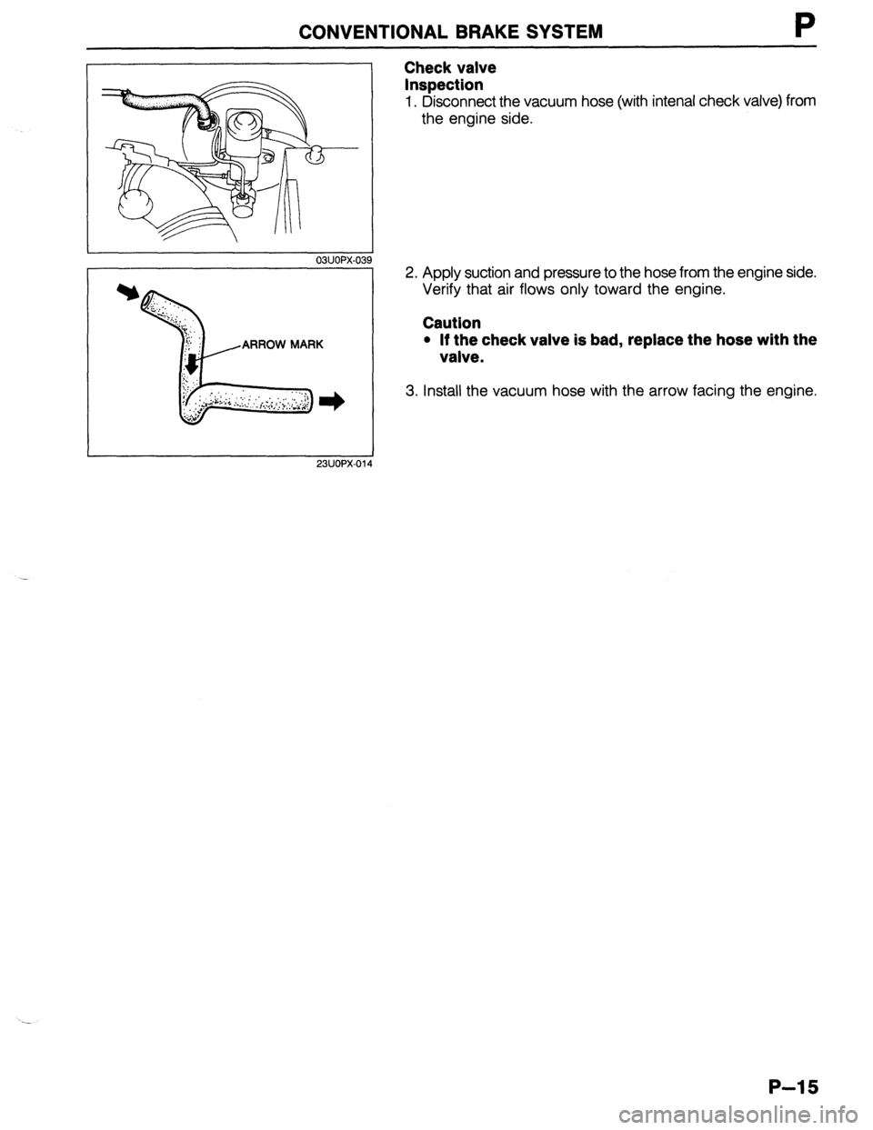 MAZDA PROTEGE 1992 Workshop Manual CONVENTIONAL BRAKE SYSTEM P
03UOPX-039
ARROW MARK
23UOPX-Old
Check valve
Inspection
1. Disconnect the vacuum hose (with intenal check valve) from
the engine side.
2. Apply suction and pressure MAZDA PROTEGE 1992 Workshop Manual CONVENTIONAL BRAKE SYSTEM P
03UOPX-039
ARROW MARK
23UOPX-Old
Check valve
Inspection
1. Disconnect the vacuum hose (with intenal check valve) from
the engine side.
2. Apply suction and pressure