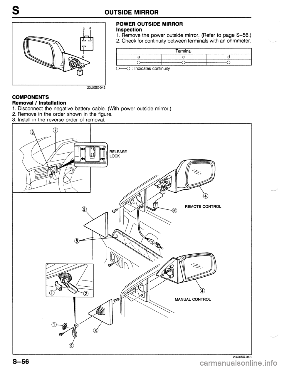 MAZDA PROTEGE 1992  Workshop Manual OUTSIDE MIRROR 
c a 
23UOSX.042 
POWER OUTSIDE MIRROR 
Inspection 
1. Remove the power outside mirror. (Refer to page S-56.) 
2. Check for continuity between terminals with an ohmmeter. 
I 
Terminal I