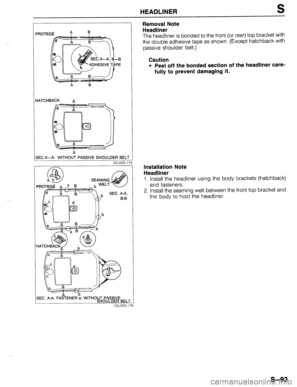 MAZDA PROTEGE 1992  Workshop Manual HEADLINER S 
iATCHE3ACK 
A 
3EC.A-A: WITHOUT PASSIVE SHOULDER BELT 
03uosx-17 
Removal Note 
Headliner 
The headliner is bonded to the front (or rear) top bracket with 
the double adhesive tape as sho