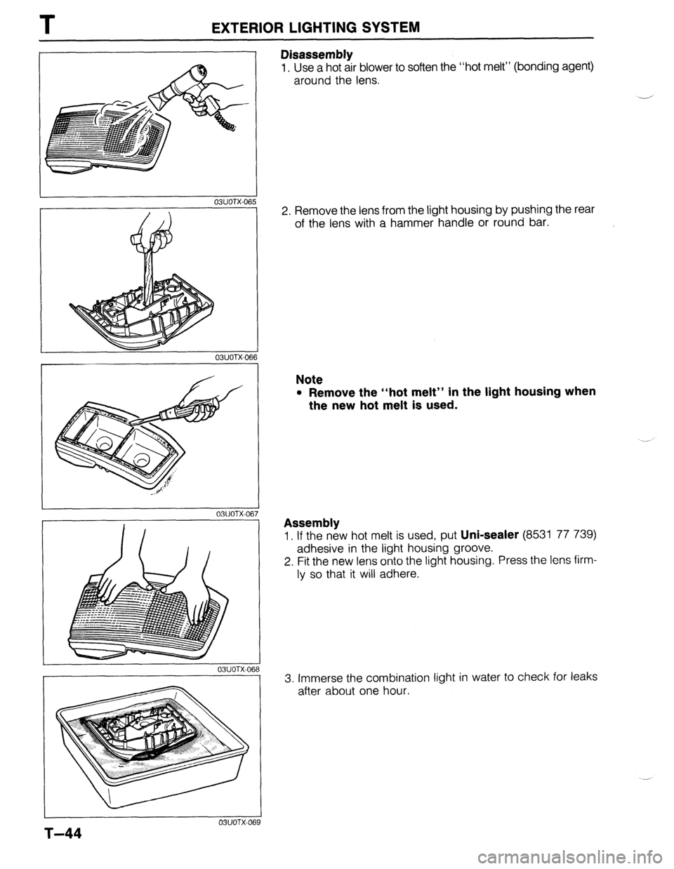 MAZDA PROTEGE 1992  Workshop Manual T EXTERIOR LIGHTING SYSTEM 
r 
03UOTX-066 
03UOTX-06 7 
03UOTX-06: 
T-44 
03UOTX-066 
3 
Disassembly 
1, Use a hot air blower to soften the “hot melt” (bonding agent) 
around the lens. 
- 
2. Remo