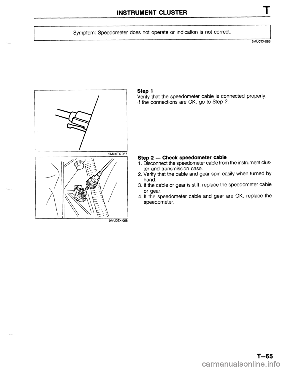 MAZDA PROTEGE 1992 Workshop Manual INSTRUMENT CLUSTER
Symptom: Speedometer does not operate or indication is not correct.
9MUOTX-066
I 9MUOTX-067
Step 1
Verify that the speedometer cable is connected properly.
If the connections MAZDA PROTEGE 1992 Workshop Manual INSTRUMENT CLUSTER
Symptom: Speedometer does not operate or indication is not correct.
9MUOTX-066
I 9MUOTX-067
Step 1
Verify that the speedometer cable is connected properly.
If the connections