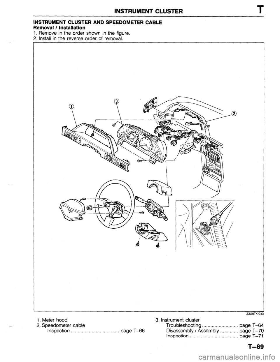 MAZDA PROTEGE 1992 Workshop Manual INSTRUMENT CLUSTER
INSTRUMENT CLUSTER AND SPEEDOMETER CABLE
Removal / Installation
1. Remove in the order shown in the figure.
2. Install in the reverse order of removal.
1. Meter hood
3. Instru MAZDA PROTEGE 1992 Workshop Manual INSTRUMENT CLUSTER
INSTRUMENT CLUSTER AND SPEEDOMETER CABLE
Removal / Installation
1. Remove in the order shown in the figure.
2. Install in the reverse order of removal.
1. Meter hood
3. Instru