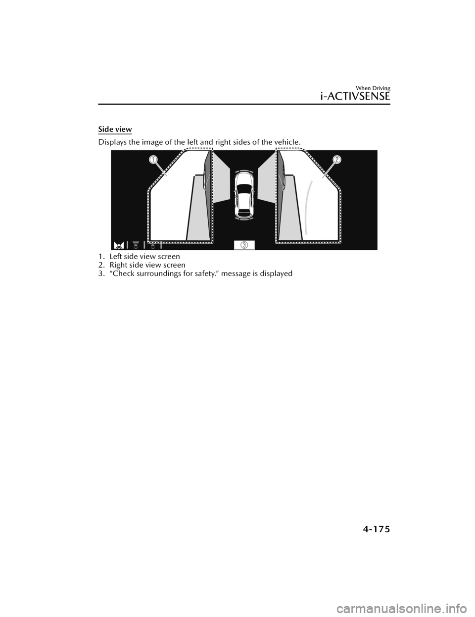 MAZDA MAZDA 2021 Owners Manual Side view
Displays the image of the left and right sides of the vehicle.
1. Left side view screen
2. Right side view screen
3. “Check surroundings for safety.” message is displayed
When Driving
MAZDA MAZDA 2021 Owners Manual Side view
Displays the image of the left and right sides of the vehicle.
1. Left side view screen
2. Right side view screen
3. “Check surroundings for safety.” message is displayed
When Driving