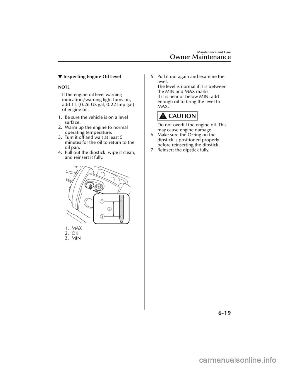 MAZDA MAZDA 2021  Owners Manual ▼Inspecting Engine Oil Level
NOTE
If the engine oil level warning
indication/warning light turns on,
add 1 L (0.26 US gal, 0.22 Imp gal)
of engine oil.
1. Be sure the vehicle is on a level surfac