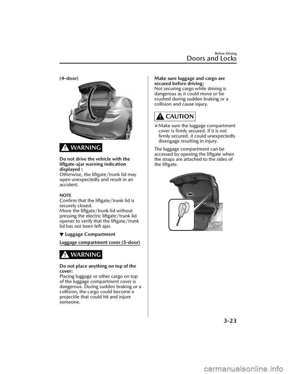 MAZDA MAZDA 2023  Owners Manual (4–door)
WARNING
Do not drive the vehicle with the
liftgate-ajar warning indication
displayed :
Otherwise, the liftgate/trunk lid may
open unexpectedly and result in an
accident.
NOTE
Conﬁrm that 