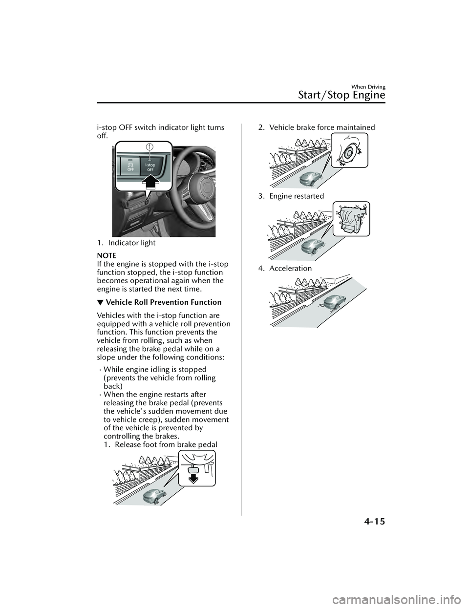 MAZDA MAZDA 2023 Owners Guide i-stop OFF switch indicator light turns
off.
1. Indicator light
NOTE
If the engine is stopped with the i-stop
function stopped, the i-stop function
becomes operational again when the
engine is started