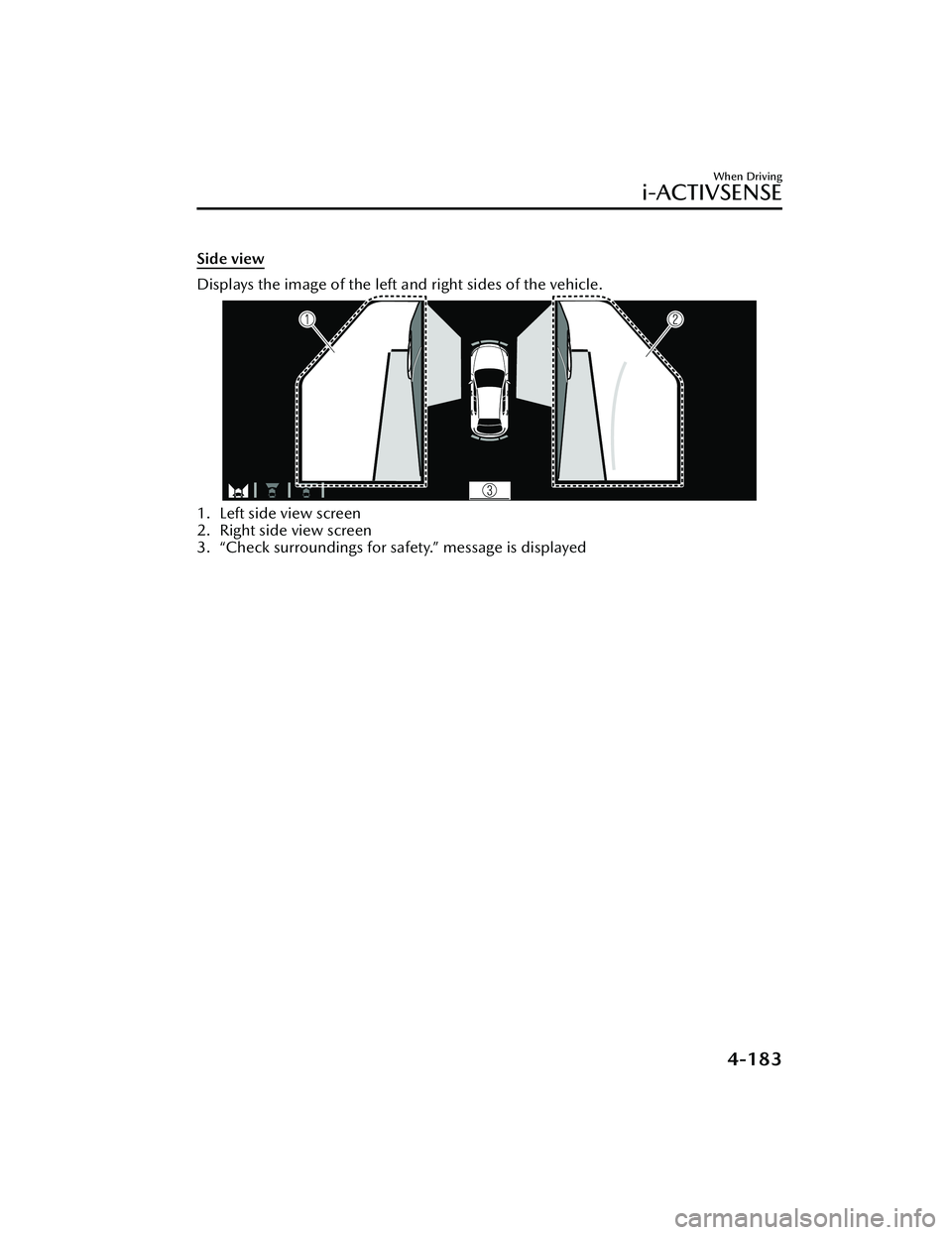 MAZDA MAZDA 2023 Owners Manual Side view
Displays the image of the left and right sides of the vehicle.
1. Left side view screen
2. Right side view screen
3. “Check surroundings for safety.” message is displayed
When Driving
MAZDA MAZDA 2023 Owners Manual Side view
Displays the image of the left and right sides of the vehicle.
1. Left side view screen
2. Right side view screen
3. “Check surroundings for safety.” message is displayed
When Driving