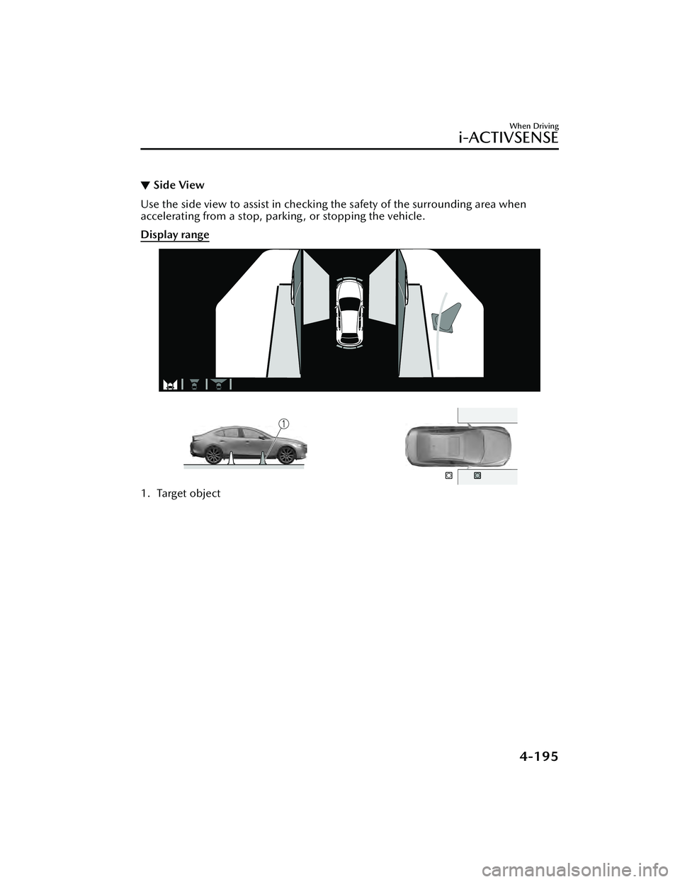 MAZDA MAZDA 2023 Owners Manual ▼Side View
Use the side view to assist in checking the safety of the surrounding area when
accelerating from a stop, parking , or stopping the vehicle.
Display range
1. Target object
When Driving
i- MAZDA MAZDA 2023 Owners Manual ▼Side View
Use the side view to assist in checking the safety of the surrounding area when
accelerating from a stop, parking , or stopping the vehicle.
Display range
1. Target object
When Driving
i-