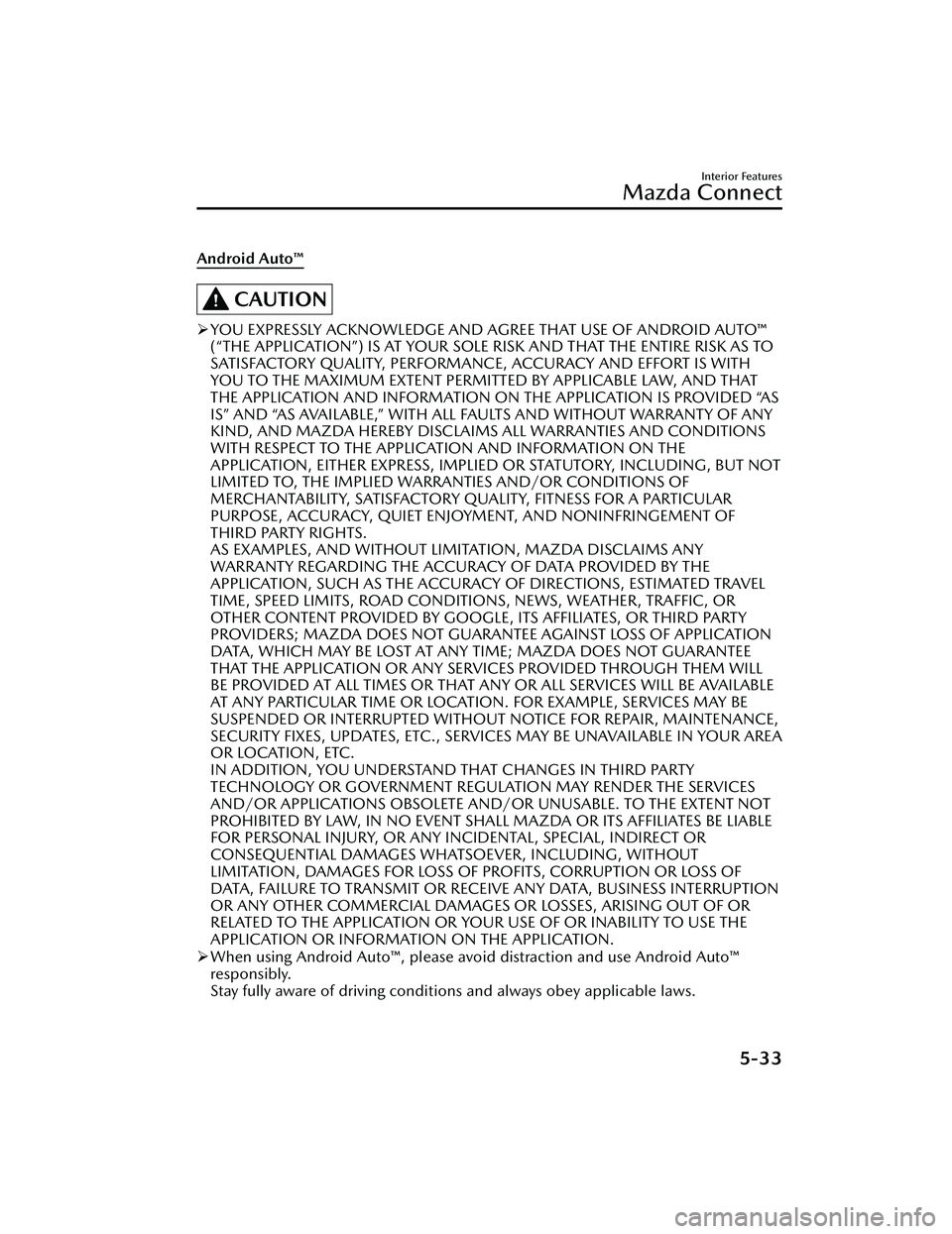 MAZDA MAZDA 2023 Owners Manual Android Auto™
CAUTION
YOU EXPRESSLY ACKNOWLEDGE AND AGREE THAT USE OF ANDROID AUTO™
(“THE APPLICATION”) IS AT YOUR SOLE RISK AND THAT THE ENTIRE RISK AS TO
SATISFACTORY QUALITY, PERFORMANCE MAZDA MAZDA 2023 Owners Manual Android Auto™
CAUTION
YOU EXPRESSLY ACKNOWLEDGE AND AGREE THAT USE OF ANDROID AUTO™
(“THE APPLICATION”) IS AT YOUR SOLE RISK AND THAT THE ENTIRE RISK AS TO
SATISFACTORY QUALITY, PERFORMANCE