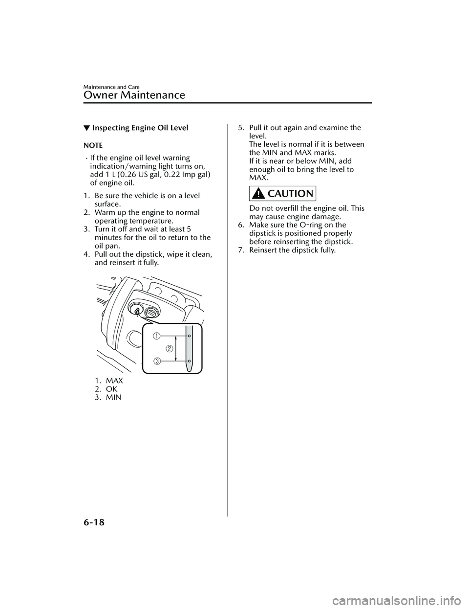 MAZDA MAZDA 2023 Owners Manual ▼Inspecting Engine Oil Level
NOTE
If the engine oil level warning
indication/warning light turns on,
add 1 L (0.26 US gal, 0.22 Imp gal)
of engine oil.
1. Be sure the vehicle is on a level surfac MAZDA MAZDA 2023 Owners Manual ▼Inspecting Engine Oil Level
NOTE
If the engine oil level warning
indication/warning light turns on,
add 1 L (0.26 US gal, 0.22 Imp gal)
of engine oil.
1. Be sure the vehicle is on a level surfac