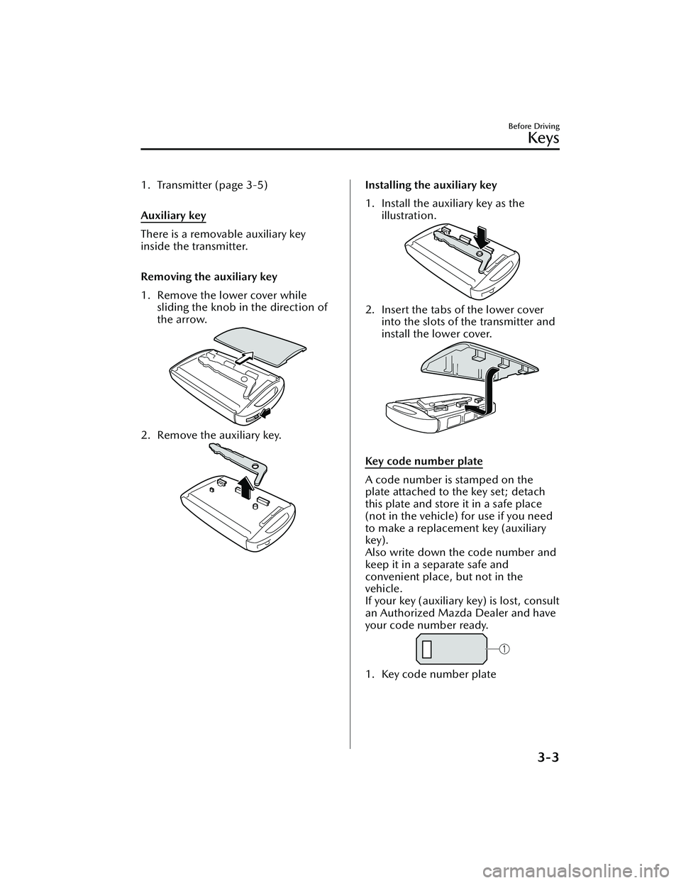 MAZDA MAZDA 2023 Owners Manual 1. Transmitter (page 3-5)
Auxiliary key
There is a removable auxiliary key
inside the transmitter.
Removing the auxiliary key
1. Remove the lower cover whilesliding the knob in the direction of
th MAZDA MAZDA 2023 Owners Manual 1. Transmitter (page 3-5)
Auxiliary key
There is a removable auxiliary key
inside the transmitter.
Removing the auxiliary key
1. Remove the lower cover whilesliding the knob in the direction of
th