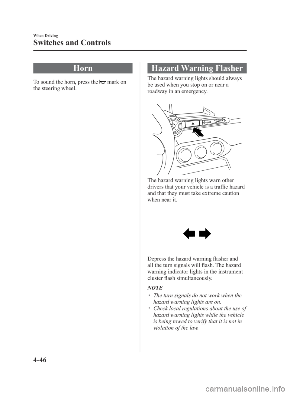 MAZDA MX5 MIATA 2016  Owners Manual 4–46
When Driving
Switches and Controls
Horn
To sound the horn, press the  mark on 
the steering wheel.
Hazard Warning Flasher
The hazard warning lights should always 
be used when you stop on or ne