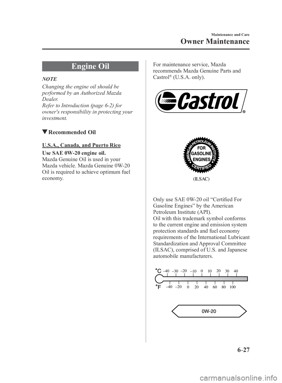MAZDA MX5 MIATA 2016 Manual Online 6–27
Maintenance and Care
Owner Maintenance
Engine Oil
NOTE
Changing the engine oil should be
performed by an Authorized Mazda
Dealer.
Refer to Introduction (page 6-2) for
owner's responsibil MAZDA MX5 MIATA 2016 Manual Online 6–27
Maintenance and Care
Owner Maintenance
Engine Oil
NOTE
Changing the engine oil should be
performed by an Authorized Mazda
Dealer.
Refer to Introduction (page 6-2) for
owner's responsibil