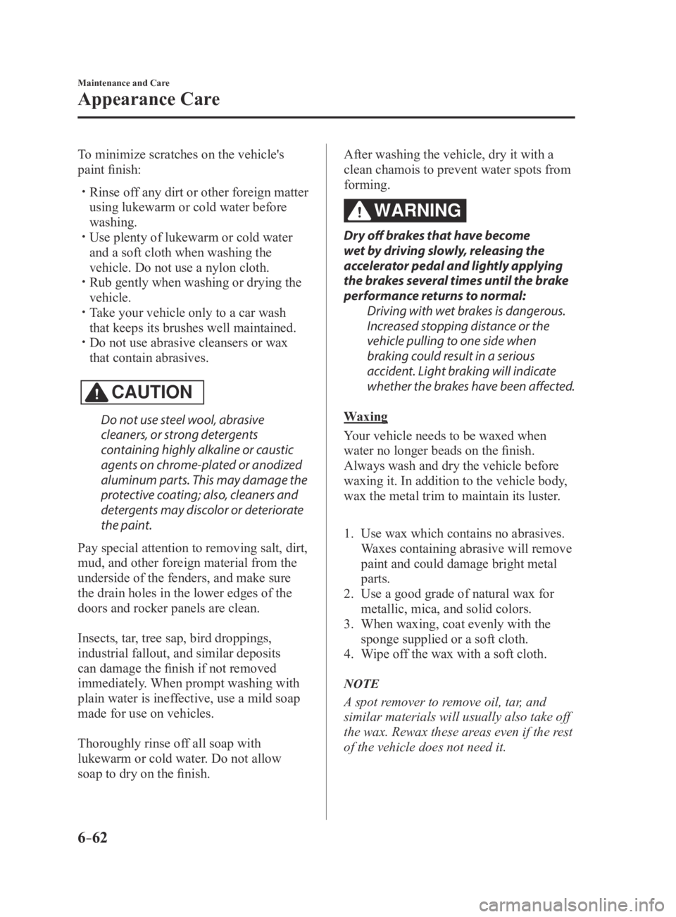 MAZDA MX5 MIATA 2016  Owners Manual 6–62
Maintenance and Care
Appearance Care
To minimize scratches on the vehicle's 
paint finish:
 Rinse off any dirt or other foreign matter 
using lukewarm or cold water before 
washing.
 