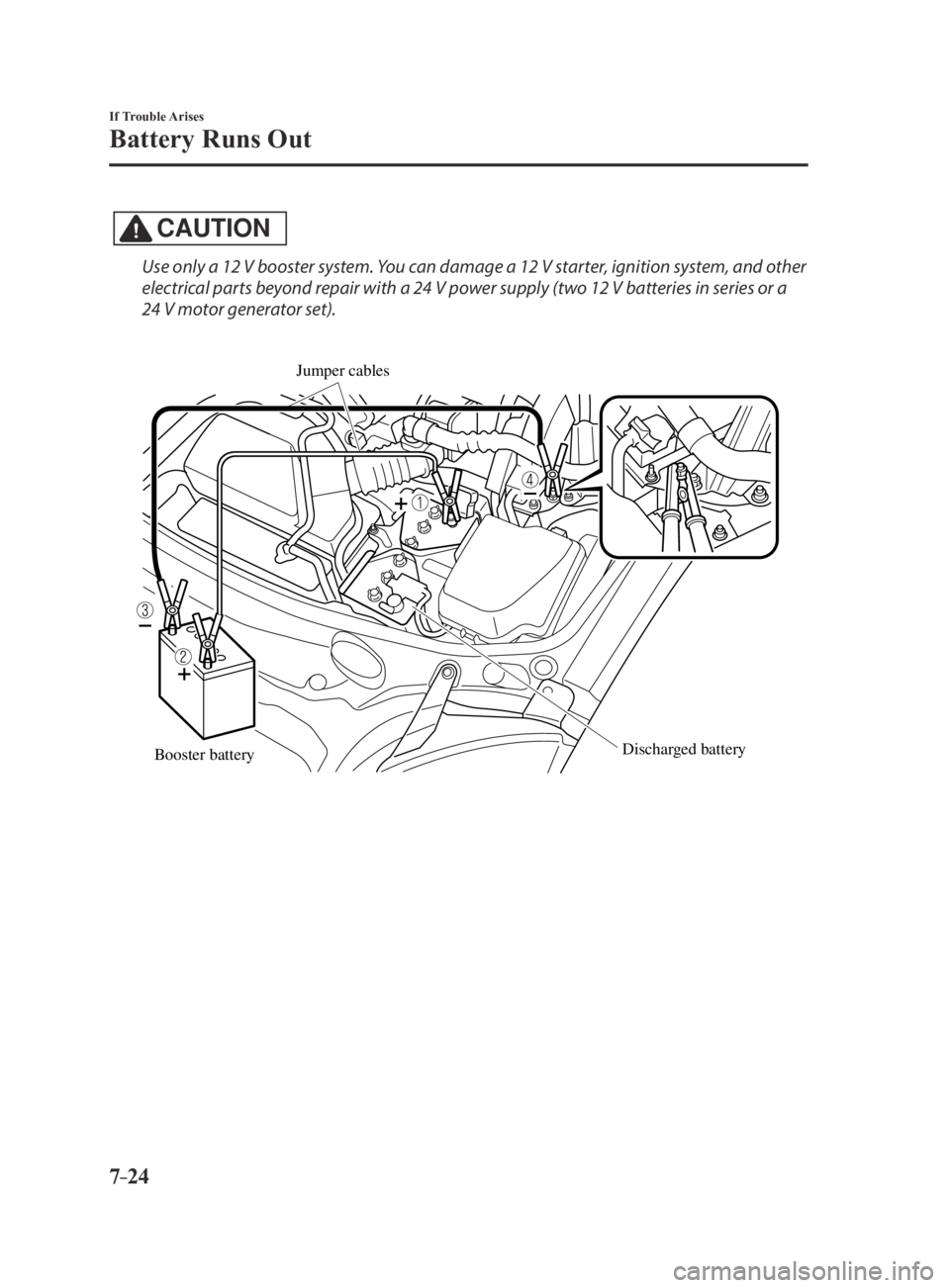MAZDA MX5 MIATA 2016 Owners Manual 7–24
If Trouble Arises
Battery Runs Out
CAUTION
Use only a 12 V booster system. You can damage a 12 V starter, ignition system, and other
electrical parts beyond repair with a 24 V power supply (tw MAZDA MX5 MIATA 2016 Owners Manual 7–24
If Trouble Arises
Battery Runs Out
CAUTION
Use only a 12 V booster system. You can damage a 12 V starter, ignition system, and other
electrical parts beyond repair with a 24 V power supply (tw