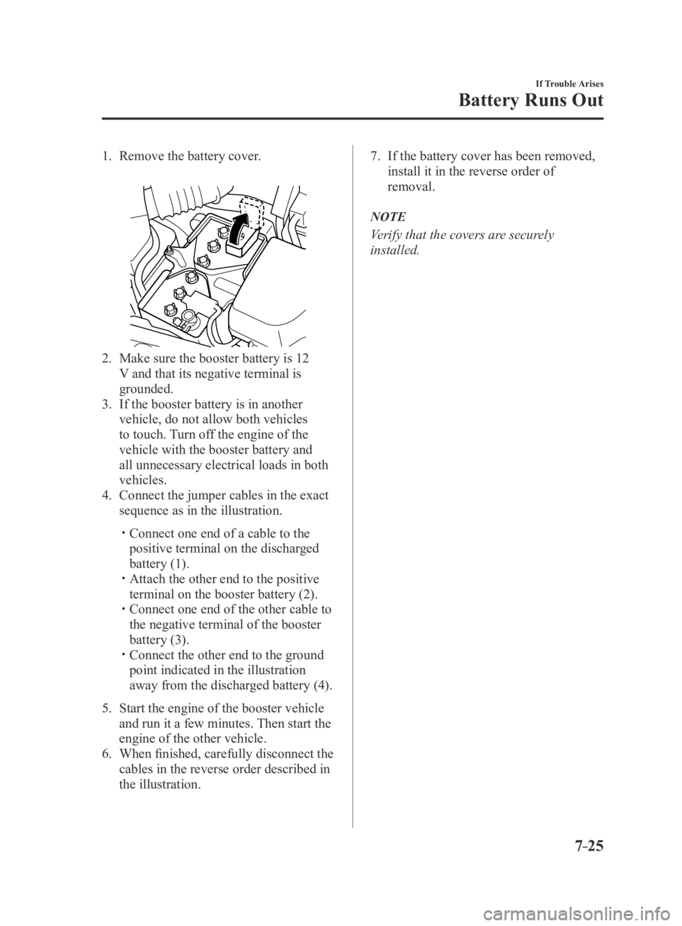 MAZDA MX5 MIATA 2016 Owners Manual 7–25
If Trouble Arises
Battery Runs Out
1. Remove the battery cover.
2. Make sure the booster battery is 12
V and that its negative terminal is
grounded.
3. If the booster battery is in another MAZDA MX5 MIATA 2016 Owners Manual 7–25
If Trouble Arises
Battery Runs Out
1. Remove the battery cover.
2. Make sure the booster battery is 12
V and that its negative terminal is
grounded.
3. If the booster battery is in another