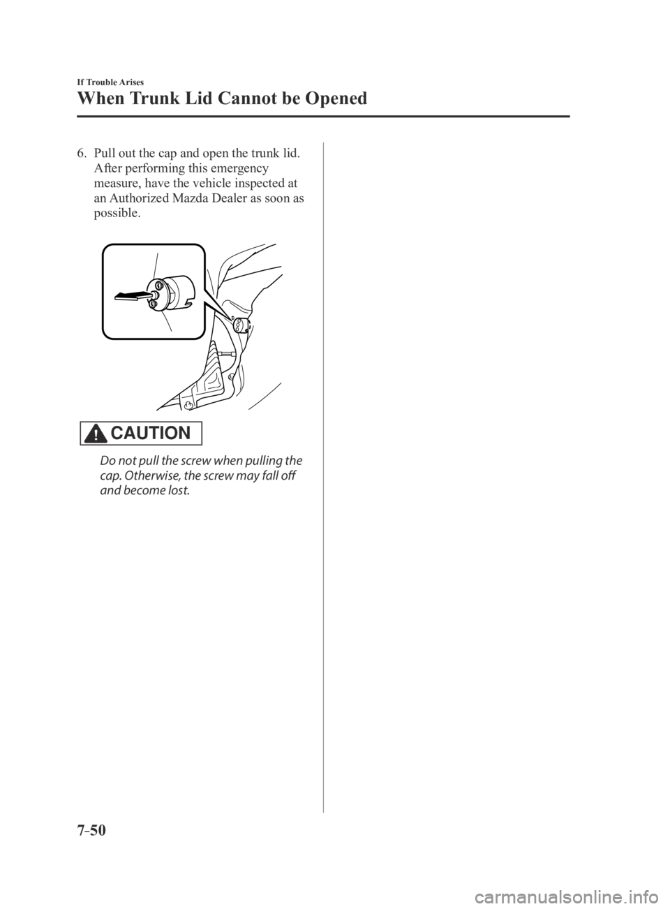 MAZDA MX5 MIATA 2016 Owners Manual 7–50
If Trouble Arises
When Trunk Lid Cannot be Opened
6. Pull out the cap and open the trunk lid.
After performing this emergency
measure, have the vehicle inspected at
an Authorized Mazda Deale MAZDA MX5 MIATA 2016 Owners Manual 7–50
If Trouble Arises
When Trunk Lid Cannot be Opened
6. Pull out the cap and open the trunk lid.
After performing this emergency
measure, have the vehicle inspected at
an Authorized Mazda Deale