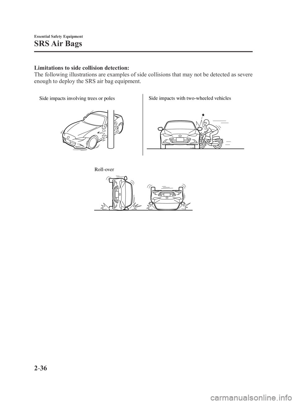 MAZDA MX5 MIATA 2016 Service Manual 2–36
Essential Safety Equipment
SRS Air  Bags
Limitations to side collision detection:
The following illustrations are examples of side collisions that may not\
 be detected as severe 
enough to dep