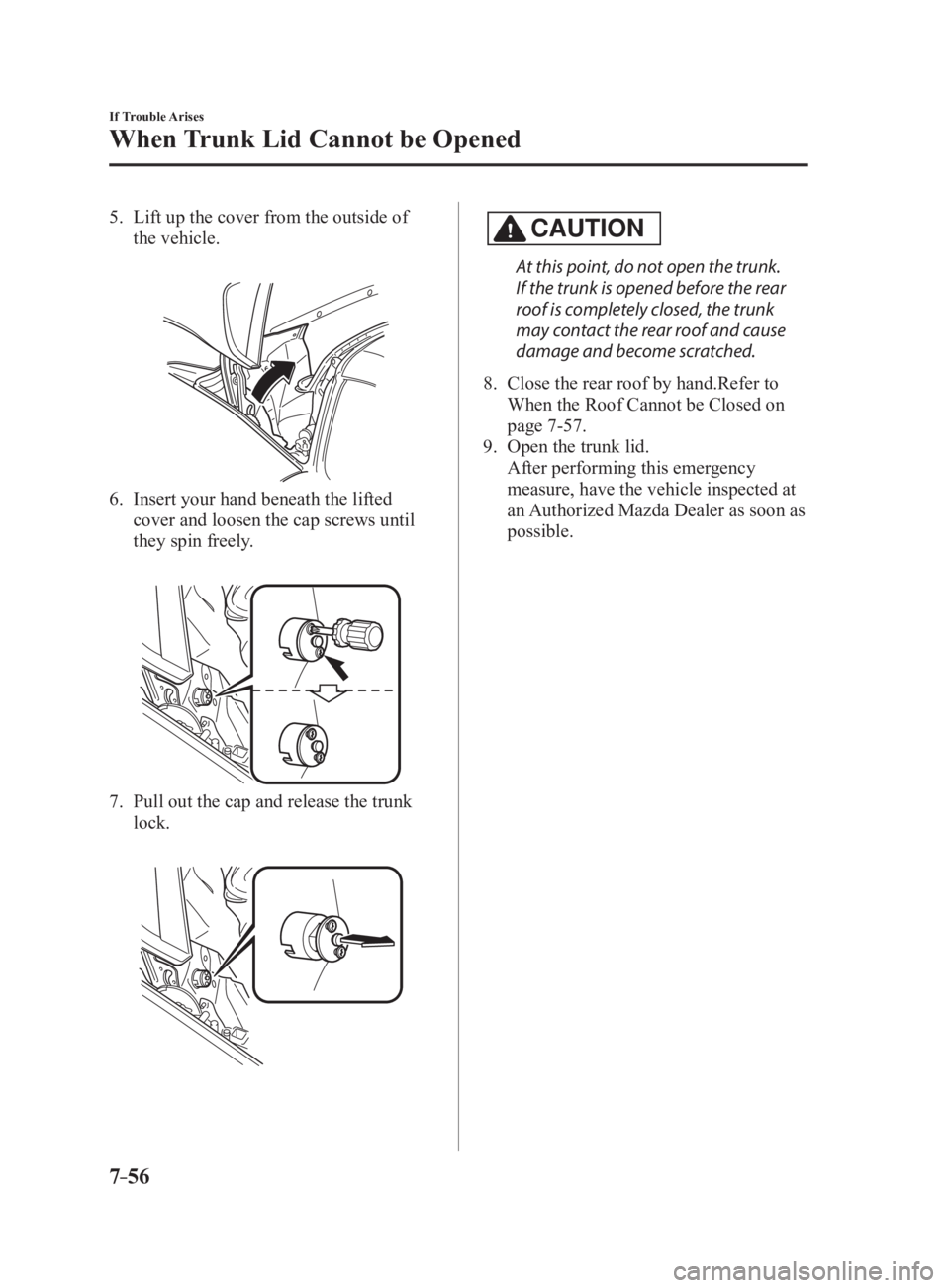 MAZDA MX5 MIATA 2017  Owners Manual 7 –56 If Trouble Arises
When Trunk Lid Cannot be Opened 5.   Lift up the cover from the outside of 
the vehicle.
 
6.   Insert your hand beneath the lifted 
cover and loosen the cap screws until 
th