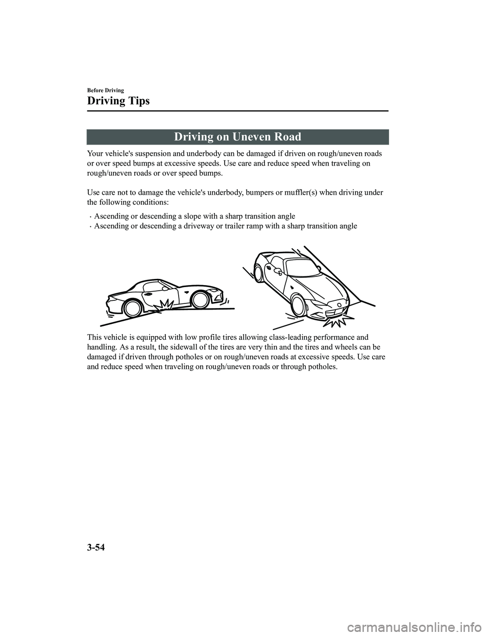 MAZDA MX5 MIATA 2023 Owners Manual Driving on Uneven Road
Your vehicles suspension and underbody can be damaged if driven on rough/uneven roads
or over speed bumps at excessive speeds. Use care and reduce speed when traveling on
rough MAZDA MX5 MIATA 2023 Owners Manual Driving on Uneven Road
Your vehicles suspension and underbody can be damaged if driven on rough/uneven roads
or over speed bumps at excessive speeds. Use care and reduce speed when traveling on
rough