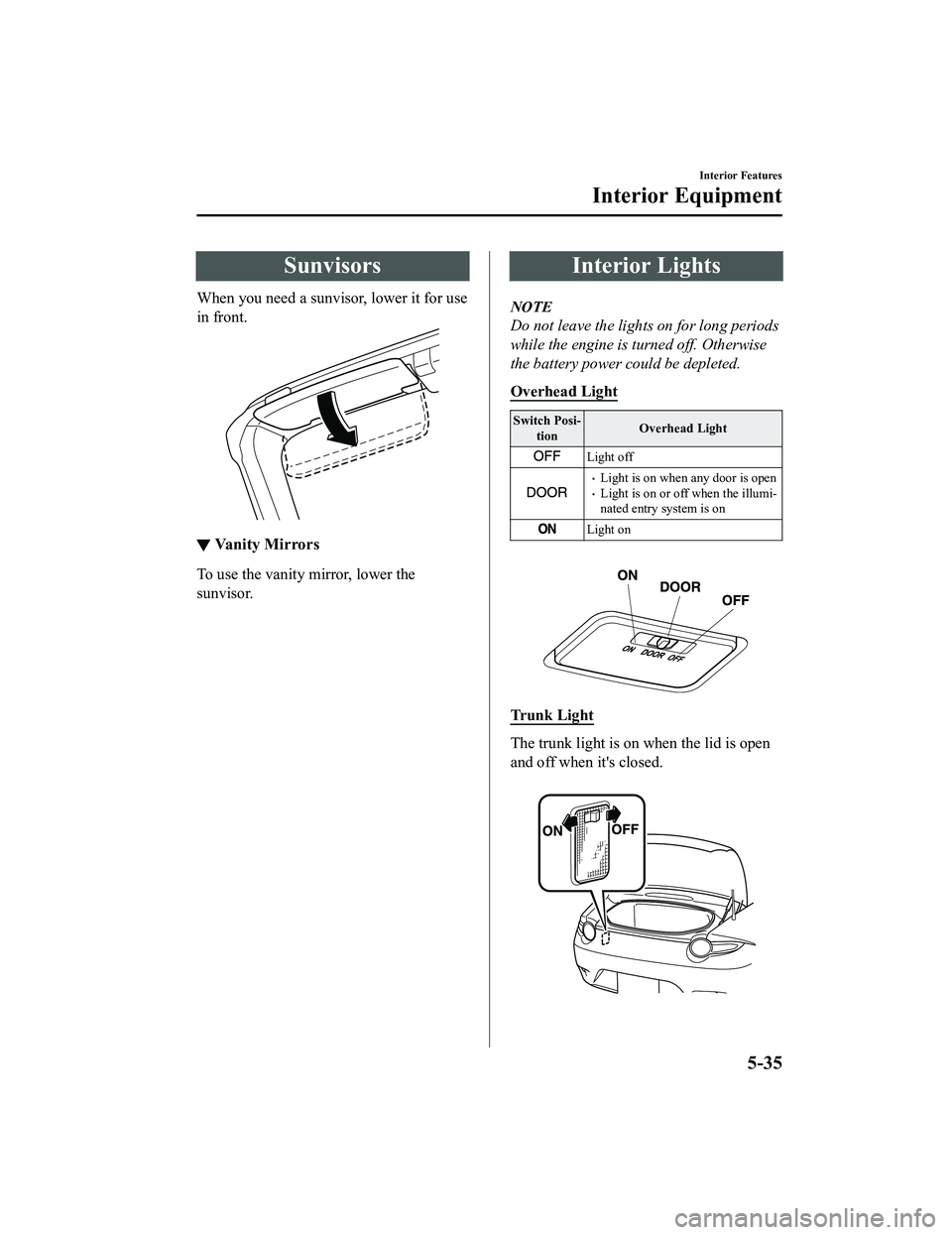MAZDA MX5 MIATA 2023  Owners Manual Sunvisors
When you need a sunvisor, lower it for use
in front.
▼Va n i t y  M i r r o r s
To use the vanity 
mirror, lower the
sunvisor.
Interior Lights
NOTE
Do not leave the lights on for long peri