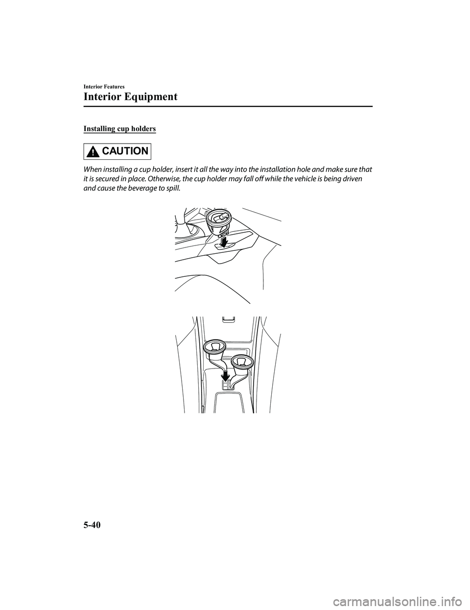 MAZDA MX5 MIATA 2023 Owners Manual Installing cup holders
CAUTION
When installing a cup holder, insert it all the way into the installation hole and make sure that
it is secured in place. Otherwise, the cup holder may fall off while t MAZDA MX5 MIATA 2023 Owners Manual Installing cup holders
CAUTION
When installing a cup holder, insert it all the way into the installation hole and make sure that
it is secured in place. Otherwise, the cup holder may fall off while t