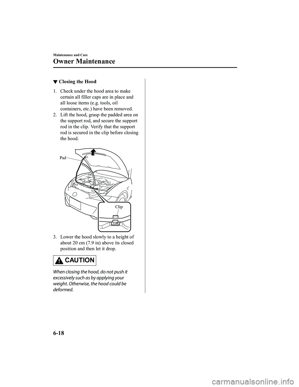 MAZDA MX5 MIATA 2023  Owners Manual ▼Closing the Hood
1. Check under the hood area to make
certain all filler caps are in place and
all loose items (e.g. tools, oil
containers, etc.) have been removed.
2. Lift the hood, grasp the padd