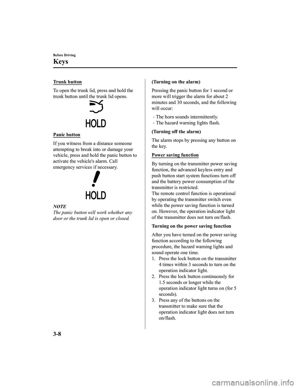 MAZDA MX5 MIATA 2023  Owners Manual Trunk button
To open the trunk lid, press and hold the
trunk button until the trunk lid opens.
Panic button
If you witness from a distance someone
attempting to break into or damage your
vehicle, pres