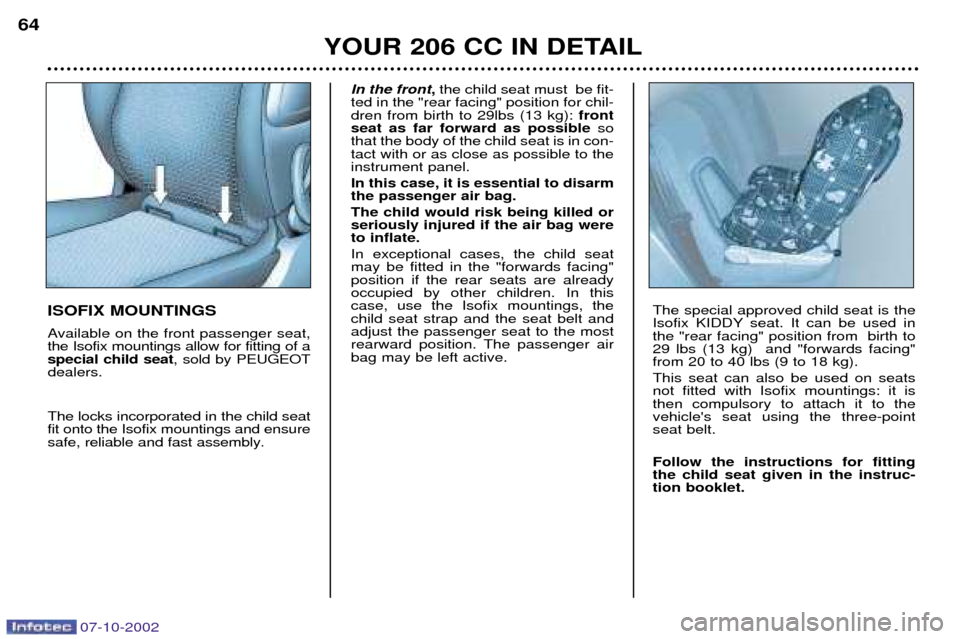 Peugeot 206 CC Dag 2002.5 Owners Manual 07-10-2002
YOUR 206 CC IN DETAIL
64
ISOFIX MOUNTINGS
Available on the front passenger seat, the Isofix mountings allow for fitting of aspecial child seat
, sold by PEUGEOT
dealers. The locks incorpor Peugeot 206 CC Dag 2002.5 Owners Manual 07-10-2002
YOUR 206 CC IN DETAIL
64
ISOFIX MOUNTINGS
Available on the front passenger seat, the Isofix mountings allow for fitting of aspecial child seat
, sold by PEUGEOT
dealers. The locks incorpor