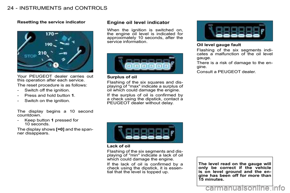 Peugeot 206 Dag 2008 Owners Guide INSTRUMENTS and CONTROLS
24 -
�R�e�s�e�t�t�i�n�g� �t�h�e� �s�e�r�v�i�c�e� �i�n�d�i�c�a�t�o�r 
Your  PEUGEOT  dealer  carries  out  
this operation after each service.  
The reset procedure is as follo