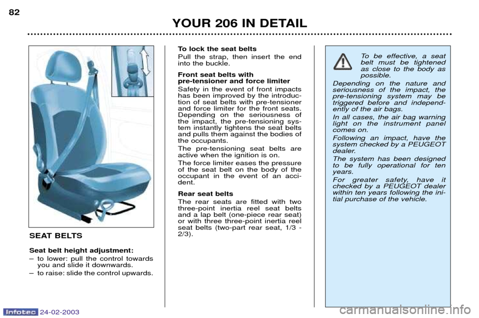Peugeot 206 Dag 2002.5 Manual Online 24-02-2003
YOUR 206 IN DETAIL
82
SEAT BELTS Seat belt height adjustment:
Ð to lower: pull the control towardsyou and slide it downwards.
Ð to raise: slide the control upwards. To lock the seat belt Peugeot 206 Dag 2002.5 Manual Online 24-02-2003
YOUR 206 IN DETAIL
82
SEAT BELTS Seat belt height adjustment:
Ð to lower: pull the control towardsyou and slide it downwards.
Ð to raise: slide the control upwards. To lock the seat belt