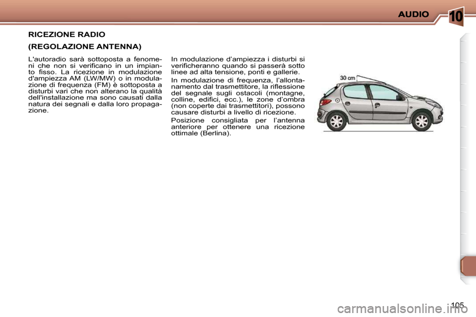 Peugeot 206 P 2010.5  Manuale del proprietario (in Italian) 10
105
RICEZIONE RADIO   
(REGOLAZIONE ANTENNA) 
 In  modulazione  d’ampiezza  i  disturbi  si  
�v�e�r�i�ﬁ� �c�h�e�r�a�n�n�o�  �q�u�a�n�d�o�  �s�i�  �p�a�s�s�e�r�à�  �s�o�t�t�o� 
linee ad alta t