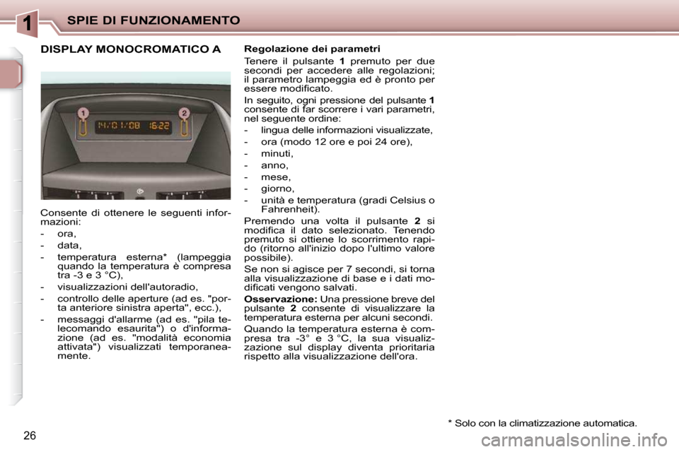Peugeot 206 P 2010.5 Manuale del proprietario (in Italian) SPIE DI FUNZIONAMENTO
26
DISPLAY MONOCROMATICO A Regolazione dei parametri
Tenere il pulsante 1 premuto per due
secondi per accedere alle regolazioni;
il parametro lampeggia ed è Peugeot 206 P 2010.5 Manuale del proprietario (in Italian) SPIE DI FUNZIONAMENTO
26
DISPLAY MONOCROMATICO A Regolazione dei parametri
Tenere il pulsante 1 premuto per due
secondi per accedere alle regolazioni;
il parametro lampeggia ed è