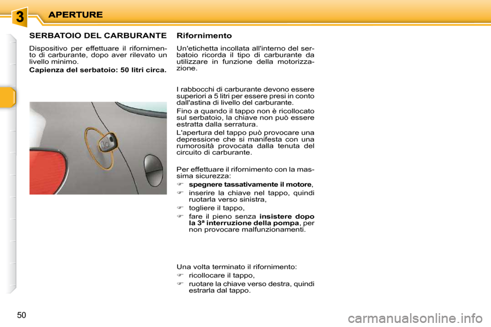Peugeot 206 P 2010.5  Manuale del proprietario (in Italian) 50
SERBATOIO DEL CARBURANTE 
 Dispositivo  per  effettuare  il  rifornimen- 
to  di  carburante,  dopo  aver  rilevato  un 
livello minimo.  
  
Capienza del serbatoio: 50 litri circa.     Riforniment