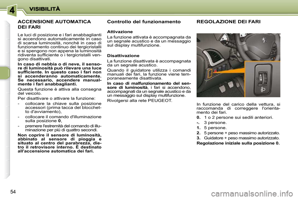 Peugeot 206 P 2010.5  Manuale del proprietario (in Italian) 54
ACCENSIONE AUTOMATICA 
DEI FARI 
 Le luci di posizione e i fari anabbaglianti  
si accendono automaticamente in caso 
di  scarsa  luminosità,  nonché  in  caso  di 
funzionamento continuo dei ter