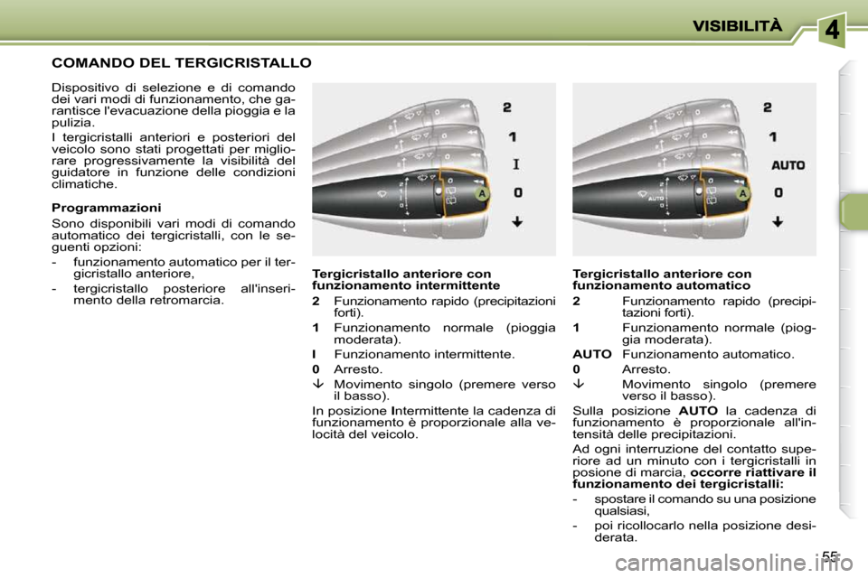 Peugeot 206 P 2010.5  Manuale del proprietario (in Italian) 55
COMANDO DEL TERGICRISTALLO 
  Dispositivo  di  selezione  e  di  comando  
dei vari modi di funzionamento, che ga-
rantisce levacuazione della pioggia e la 
pulizia.  
 I  tergicristalli  anterior
