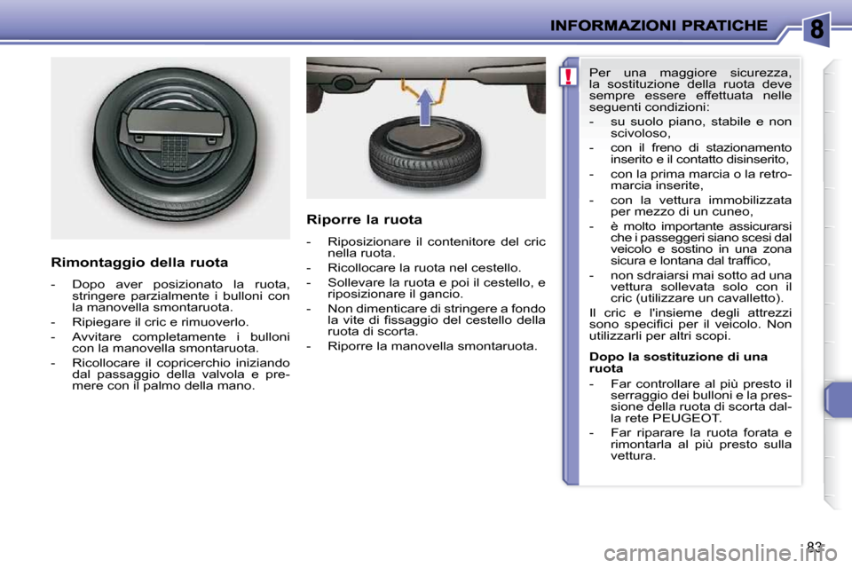 Peugeot 206 P 2010.5  Manuale del proprietario (in Italian) !
83
  Rimontaggio della ruota  
   -   Dopo  aver  posizionato  la  ruota, stringere  parzialmente  i  bulloni  con  
la manovella smontaruota. 
  -   Ripiegare il cric e rimuoverlo.  
  -   Avvitare