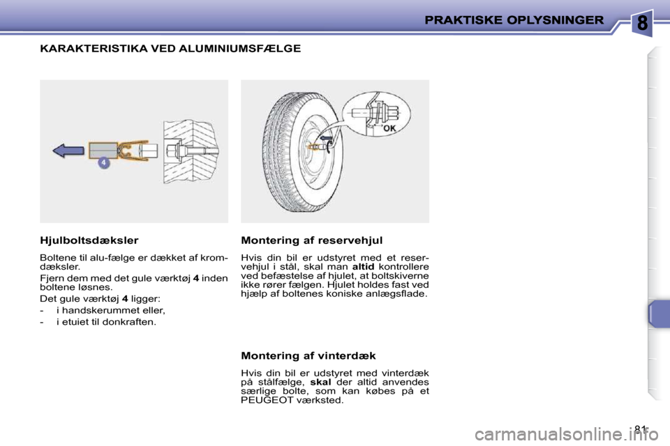 Peugeot 206 P 2010  Instruktionsbog (in Danish) 81
             KARAKTERISTIKA VED ALUMINIUMSFÆLGE 
  Hjulboltsdæksler  
 Boltene til alu-fælge er dækket af krom- 
dæksler.  
 Fjern dem med det gule værktøj  4  inden 
boltene løsnes. 
 Det 