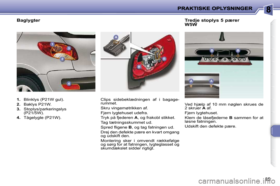 Peugeot 206 P 2010  Instruktionsbog (in Danish) 85
  Tredje stoplys 5 pærer  
W5W 
 Clips  sidebeklædningen  af  i  bagage- 
rummet.  
 Skru vingemøtrikken af. 
 Fjern lygtehuset udefra. 
 Tryk på fjederen   A , og frakobl stikket. 
 Tag tætni