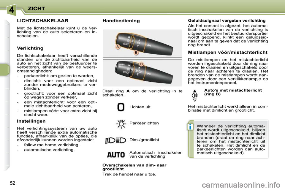 Peugeot 206 P 2010  Handleiding (in Dutch) i
52
                 LICHTSCHAKELAAR 
 Met  de  lichtschakelaar  kunt  u  de  ver- 
lichting  van  de  auto  selecteren  en  in-
schakelen.   Handbediening 
 Lichten uit  
 Parkeerlichten  
 Dim-/gro