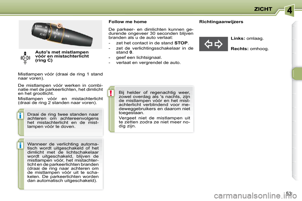 Peugeot 206 P 2010  Handleiding (in Dutch) !
i
i
53
                 Follow me home  
   De  parkeer-  en  dimlichten  kunnen  ge- 
durende ongeveer 30 seconden blijven 
branden als u de auto verlaat:  
   -   zet het contact in de stand  STOP