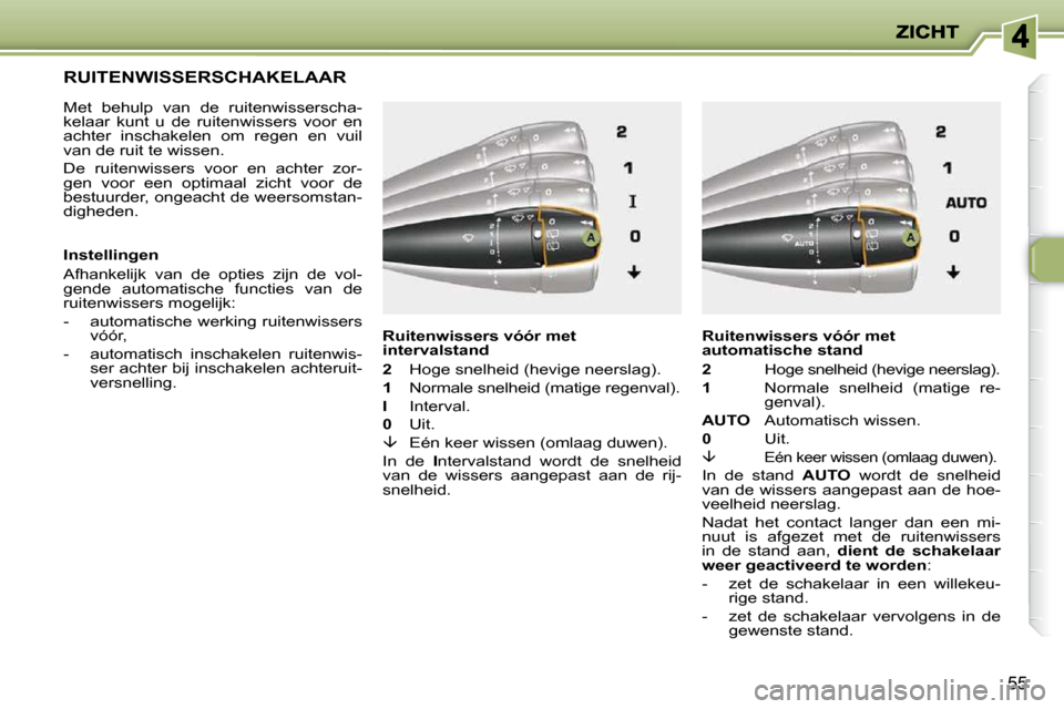 Peugeot 206 P 2010  Handleiding (in Dutch) 55
         RUITENWISSERSCHAKELAAR 
  Met  behulp  van  de  ruitenwisserscha- 
kelaar  kunt  u  de  ruitenwissers  voor  en 
achter  inschakelen  om  regen  en  vuil 
van de ruit te wissen.  
 De  rui