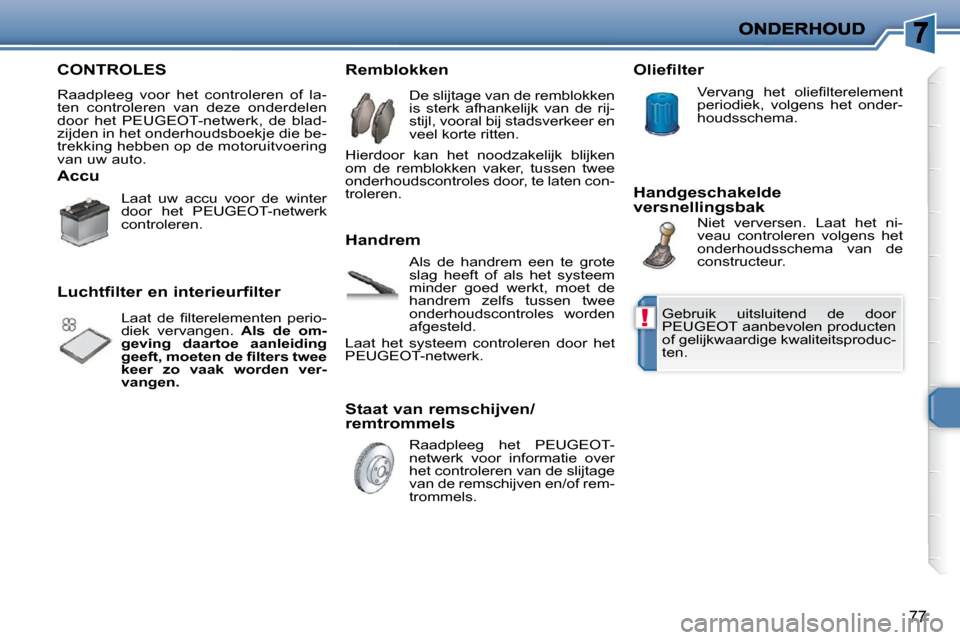 Peugeot 206 P 2010  Handleiding (in Dutch) !
77
 CONTROLES 
 Raadpleeg  voor  het  controleren  of  la- 
ten  controleren  van  deze  onderdelen 
door  het  PEUGEOT-netwerk,  de  blad-
zijden in het onderhoudsboekje die be-
trekking hebben op 